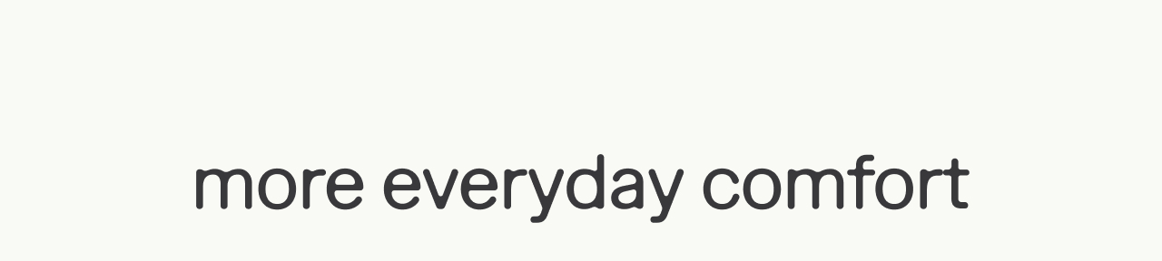 more everyday comfort